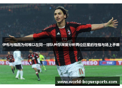 伊布与梅西为何难以在同一球队共存深度分析两位巨星的性格与场上矛盾