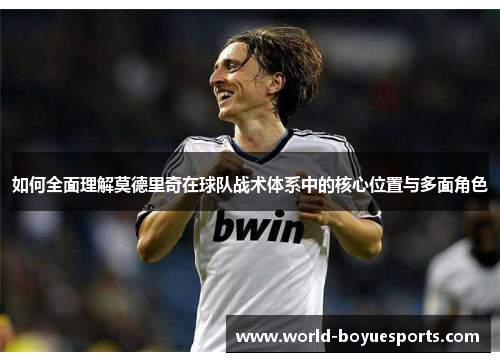 如何全面理解莫德里奇在球队战术体系中的核心位置与多面角色