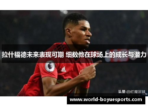 拉什福德未来表现可期 细数他在球场上的成长与潜力