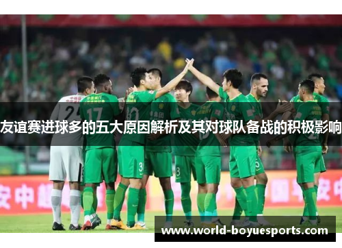 友谊赛进球多的五大原因解析及其对球队备战的积极影响