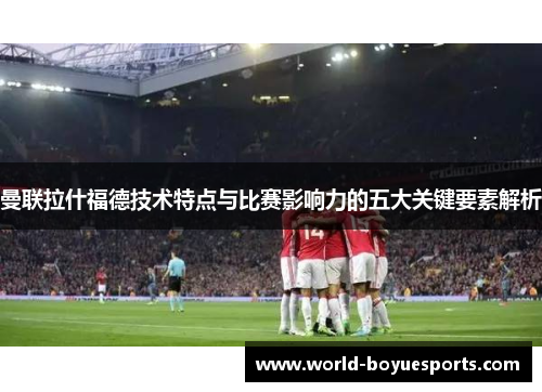 曼联拉什福德技术特点与比赛影响力的五大关键要素解析