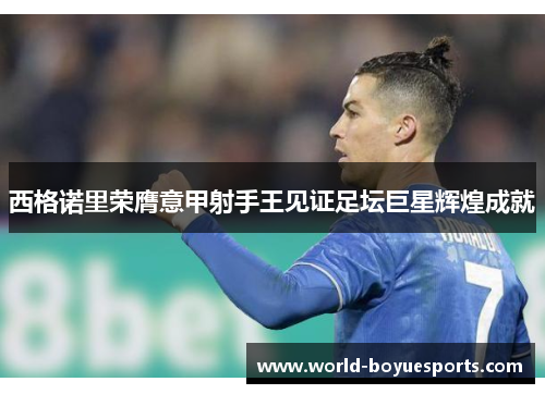 西格诺里荣膺意甲射手王见证足坛巨星辉煌成就