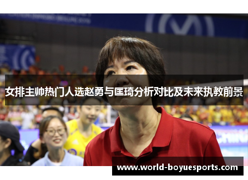 女排主帅热门人选赵勇与匡琦分析对比及未来执教前景