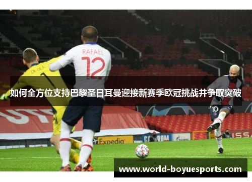 如何全方位支持巴黎圣日耳曼迎接新赛季欧冠挑战并争取突破