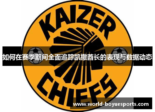 如何在赛季期间全面追踪凯撒酋长的表现与数据动态