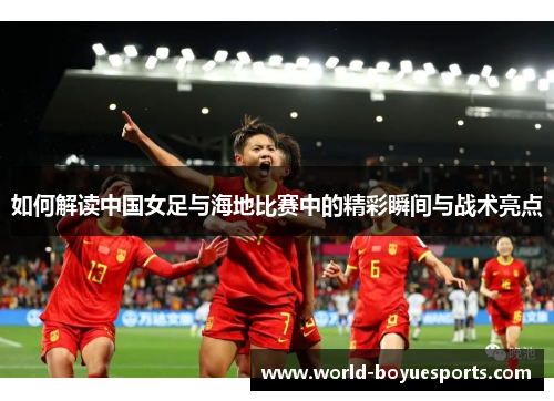 如何解读中国女足与海地比赛中的精彩瞬间与战术亮点