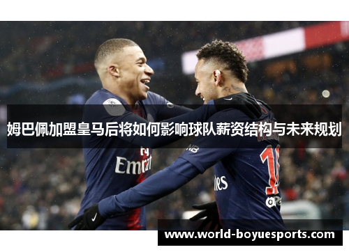 姆巴佩加盟皇马后将如何影响球队薪资结构与未来规划