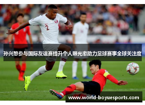 孙兴慜参与国际友谊赛提升个人曝光率助力足球赛事全球关注度