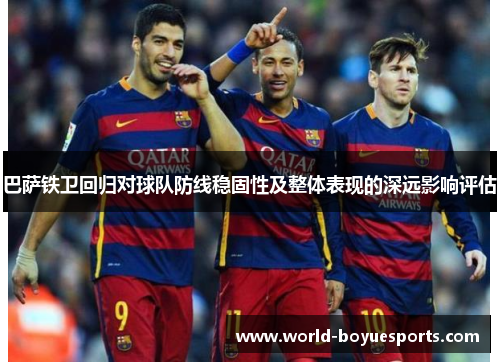 巴萨铁卫回归对球队防线稳固性及整体表现的深远影响评估