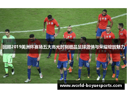 回顾2019美洲杯赛场五大高光时刻细品足球激情与荣耀绽放魅力