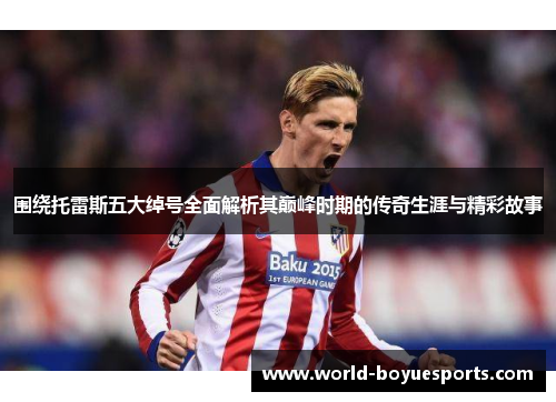 围绕托雷斯五大绰号全面解析其巅峰时期的传奇生涯与精彩故事