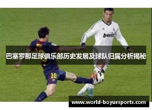 巴塞罗那足球俱乐部历史发展及球队归属分析揭秘