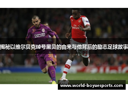 揭秘以维尔贝克绰号黑贝的由来与他背后的励志足球故事