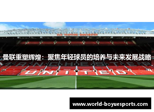 曼联重塑辉煌：聚焦年轻球员的培养与未来发展战略