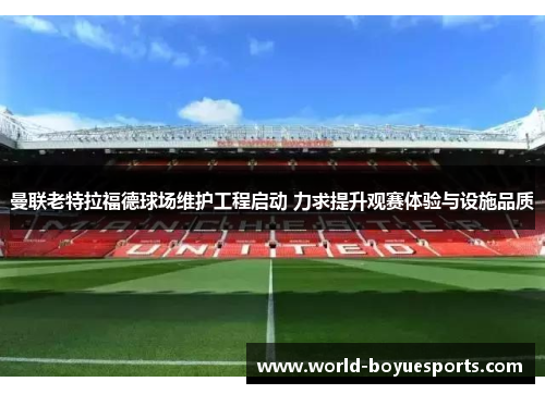 曼联老特拉福德球场维护工程启动 力求提升观赛体验与设施品质