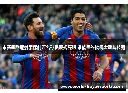 本赛季欧冠射手榜前五名球员表现亮眼 谁能最终摘得金靴奖桂冠