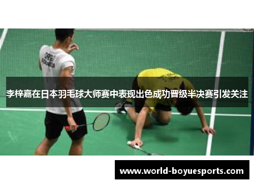 李梓嘉在日本羽毛球大师赛中表现出色成功晋级半决赛引发关注