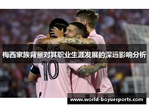 梅西家族背景对其职业生涯发展的深远影响分析