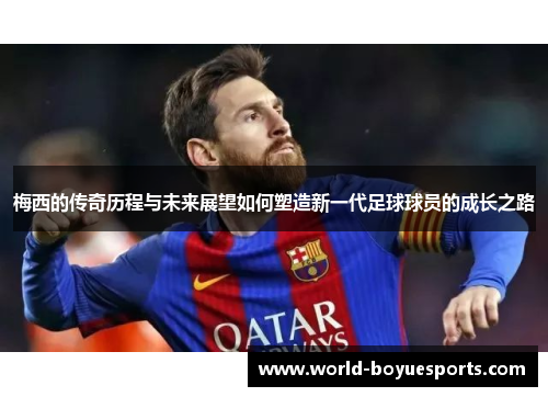 梅西的传奇历程与未来展望如何塑造新一代足球球员的成长之路