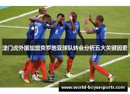 津门虎外援加盟克罗地亚球队转会分析五大关键因素