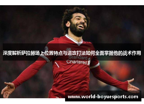 深度解析萨拉赫场上位置特点与进攻打法如何全面掌握他的战术作用