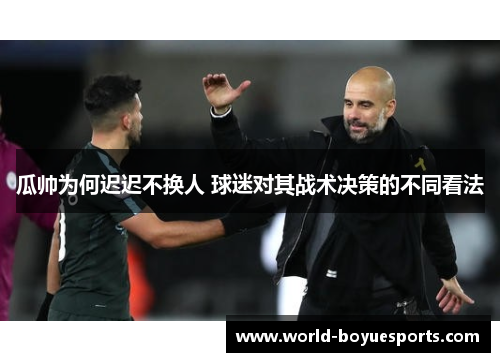 瓜帅为何迟迟不换人 球迷对其战术决策的不同看法