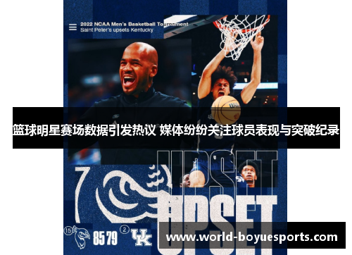 篮球明星赛场数据引发热议 媒体纷纷关注球员表现与突破纪录