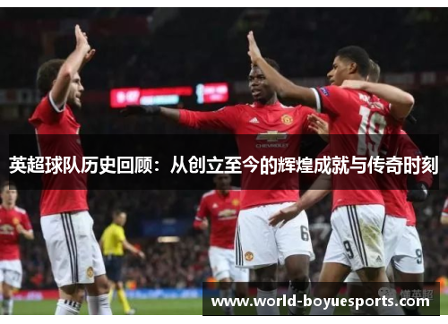英超球队历史回顾：从创立至今的辉煌成就与传奇时刻