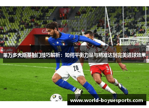 莱万多夫斯基射门技巧解析：如何平衡力量与精准达到完美进球效果