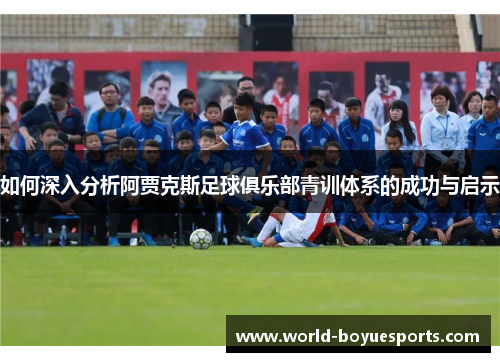 如何深入分析阿贾克斯足球俱乐部青训体系的成功与启示
