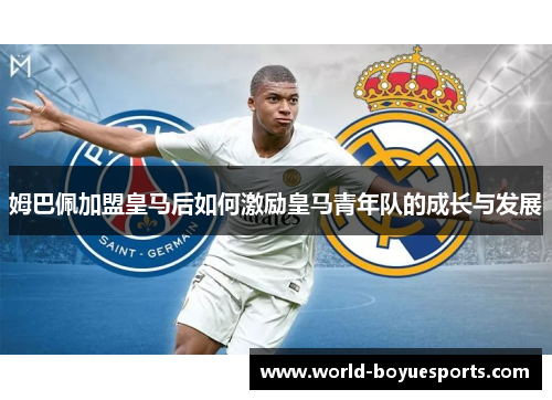 姆巴佩加盟皇马后如何激励皇马青年队的成长与发展