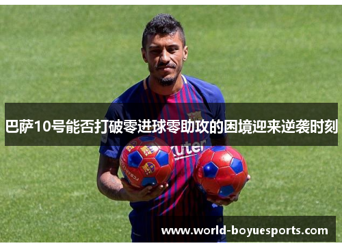 巴萨10号能否打破零进球零助攻的困境迎来逆袭时刻