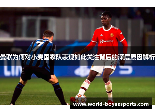 曼联为何对小麦国家队表现如此关注背后的深层原因解析