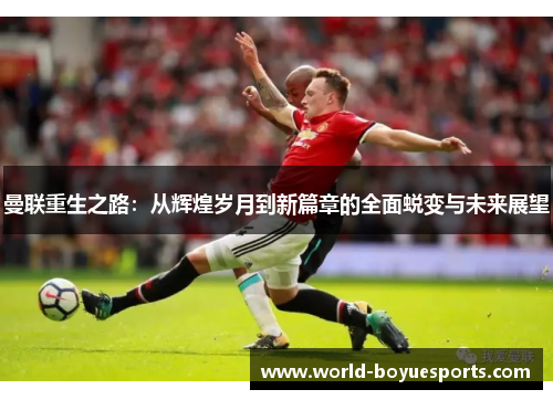 曼联重生之路：从辉煌岁月到新篇章的全面蜕变与未来展望