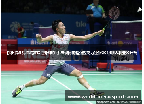 桃田贤斗凭借精准快速扑球夺冠 展现网前超强控制力征服2024澳大利亚公开赛