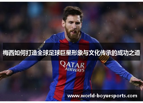 梅西如何打造全球足球巨星形象与文化传承的成功之道