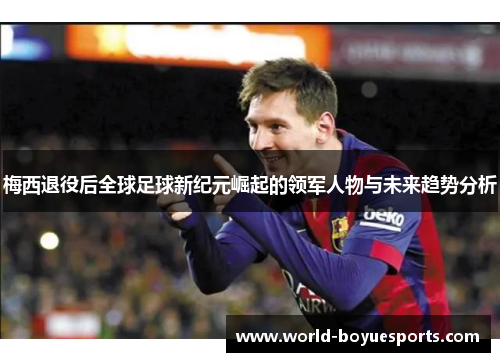 梅西退役后全球足球新纪元崛起的领军人物与未来趋势分析