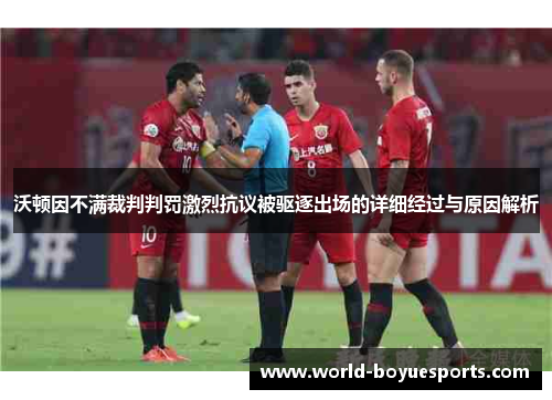 沃顿因不满裁判判罚激烈抗议被驱逐出场的详细经过与原因解析