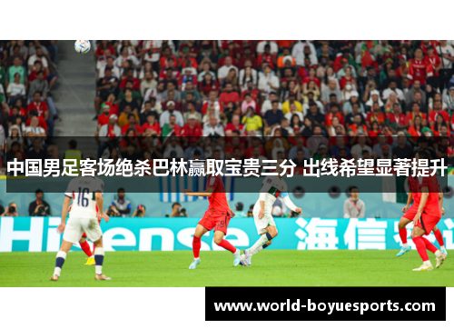 中国男足客场绝杀巴林赢取宝贵三分 出线希望显著提升