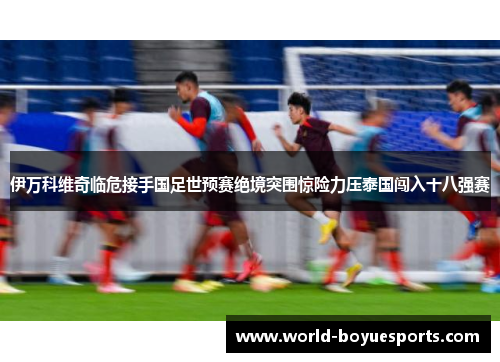 伊万科维奇临危接手国足世预赛绝境突围惊险力压泰国闯入十八强赛