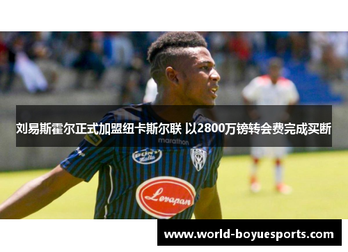 刘易斯霍尔正式加盟纽卡斯尔联 以2800万镑转会费完成买断