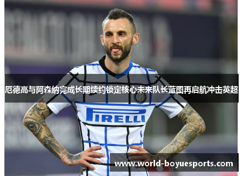 厄德高与阿森纳完成长期续约锁定核心未来队长蓝图再启航冲击英超