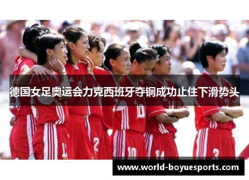 德国女足奥运会力克西班牙夺铜成功止住下滑势头