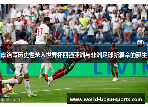 摩洛哥历史性杀入世界杯四强亚洲与非洲足球新篇章的诞生