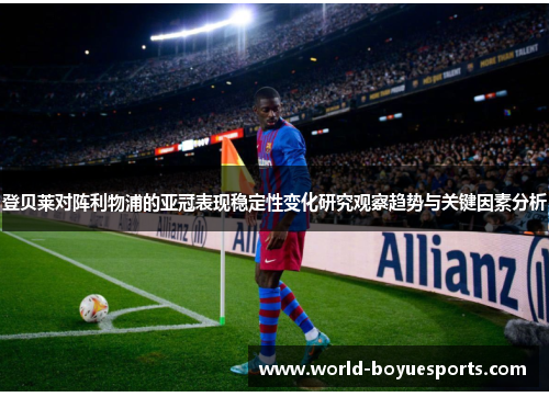 登贝莱对阵利物浦的亚冠表现稳定性变化研究观察趋势与关键因素分析