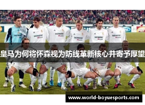 皇马为何将怀森视为防线革新核心并寄予厚望