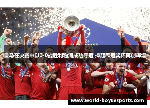 皇马在决赛中以3-0战胜利物浦成功夺冠 捧起欧冠奖杯再创辉煌