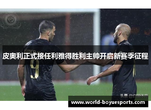 皮奥利正式接任利雅得胜利主帅开启新赛季征程