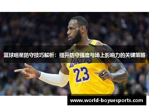 篮球明星防守技巧解析：提升防守强度与场上影响力的关键策略