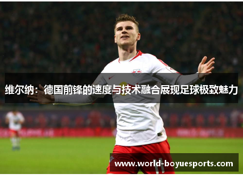 维尔纳：德国前锋的速度与技术融合展现足球极致魅力